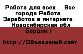 Работа для всех! - Все города Работа » Заработок в интернете   . Новосибирская обл.,Бердск г.